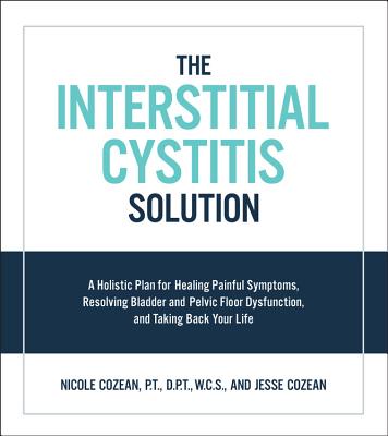 The Interstitial Cystitis Solution: A Holistic Plan for Healing Painful Symptoms, Resolving Bladder and Pelvic Floor Dysfunction, and Taking Back Your - Nicole Cozean