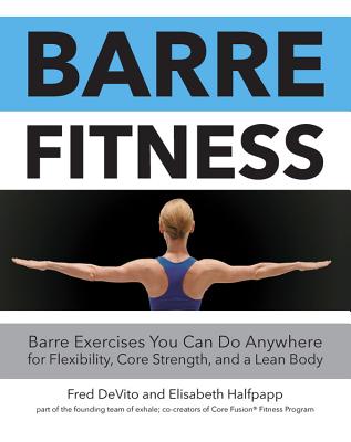 Barre Fitness: Barre Exercises You Can Do Anywhere for Flexibility, Core Strength, and a Lean Body - Fred Devito