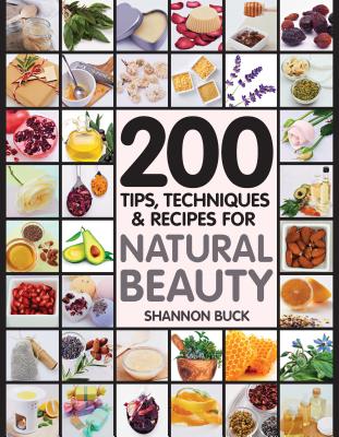 200 Tips, Techniques, and Recipes for Natural Beauty - Shannon Buck