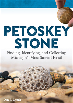 Petoskey Stone: Finding, Identifying, and Collecting Michigan's Most Storied Fossil - Dan R. Lynch