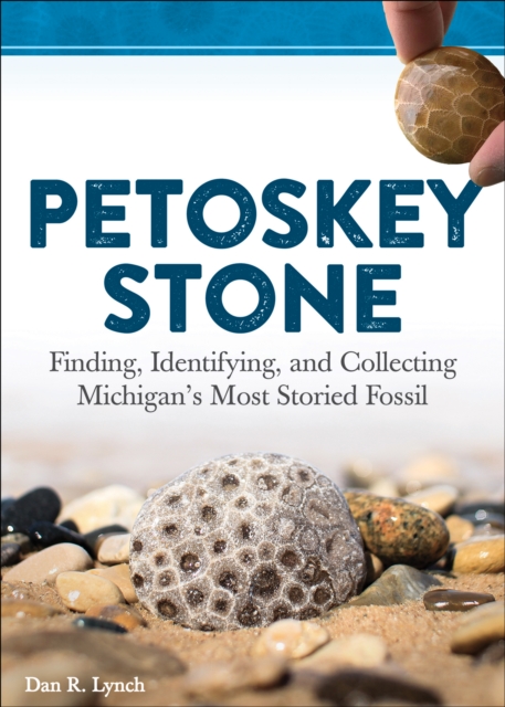 Petoskey Stone: Finding, Identifying, and Collecting Michigan's Most Storied Fossil - Dan R. Lynch