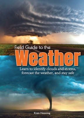 Field Guide to the Weather: Learn to Identify Clouds and Storms, Forecast the Weather, and Stay Safe - Ryan Henning