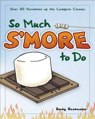 So Much s'More to Do: Over 50 Variations of the Campfire Classic - Becky Rasmussen