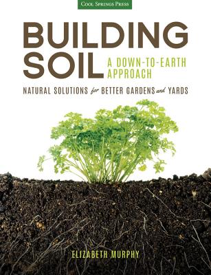 Building Soil: A Down-To-Earth Approach: Natural Solutions for Better Gardens & Yards - Elizabeth Murphy
