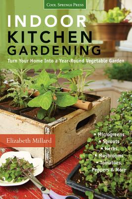 Indoor Kitchen Gardening: Turn Your Home Into a Year-Round Vegetable Garden - Microgreens - Sprouts - Herbs - Mushrooms - Tomatoes, Peppers & Mo - Elizabeth Millard
