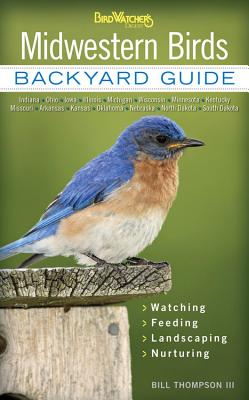 Midwestern Birds: Backyard Guide - Watching - Feeding - Landscaping - Nurturing - Indiana, Ohio, Iowa, Illinois, Michigan, Wisconsin, Mi - Bill Thompson