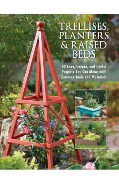 Trellises, Planters & Raised Beds: 50 Easy, Unique, and Useful Projects You Can Make with Common Tools and Materials - Editors Of Cool Springs Press