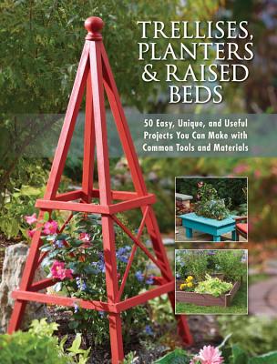 Trellises, Planters & Raised Beds: 50 Easy, Unique, and Useful Projects You Can Make with Common Tools and Materials - Editors Of Cool Springs Press