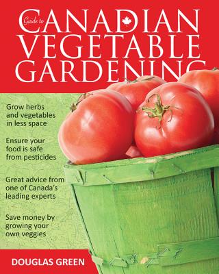 Guide to Canadian Vegetable Gardening - Douglas Green
