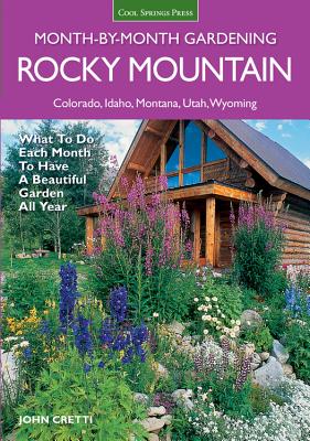 Rocky Mountain Month-By-Month Gardening: What to Do Each Month to Have a Beautiful Garden All Year - Colorado, Idaho, Montana, Utah, Wyoming - John Cretti