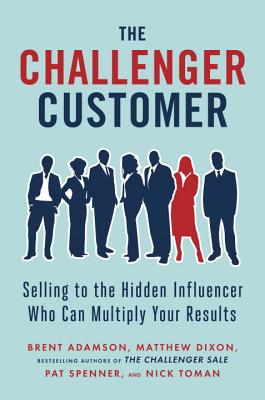 The Challenger Customer: Selling to the Hidden Influencer Who Can Multiply Your Results - Brent Adamson