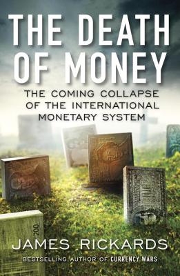 The Death of Money: The Coming Collapse of the International Monetary System - James Rickards