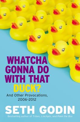 Whatcha Gonna Do with That Duck?: And Other Provocations, 2006-2012 - Seth Godin
