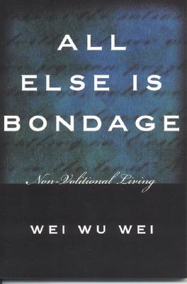 All Else Is Bondage: Non-Volitional Living - Wei Wu Wei
