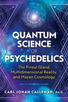 Quantum Science of Psychedelics: The Pineal Gland, Multidimensional Reality, and Mayan Cosmology - Carl Johan Calleman