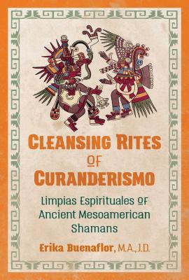 Cleansing Rites of Curanderismo: Limpias Espirituales of Ancient Mesoamerican Shamans - Erika Buenaflor