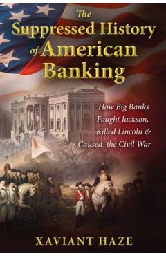 The Suppressed History of American Banking: How Big Banks Fought Jackson, Killed Lincoln, and Caused the Civil War - Xaviant Haze