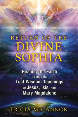 Return of the Divine Sophia: Healing the Earth Through the Lost Wisdom Teachings of Jesus, Isis, and Mary Magdalene - Tricia Mccannon