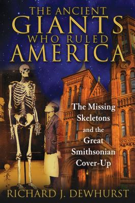 The Ancient Giants Who Ruled America: The Missing Skeletons and the Great Smithsonian Cover-Up - Richard J. Dewhurst