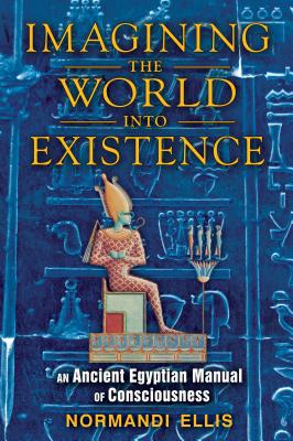 Imagining the World Into Existence: An Ancient Egyptian Manual of Consciousness - Normandi Ellis