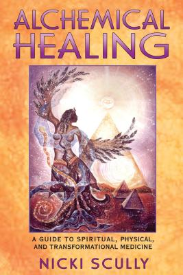 Alchemical Healing: A Guide to Spiritual, Physical, and Transformational Medicine - Nicki Scully