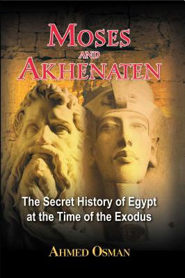 Moses and Akhenaten: The Secret History of Egypt at the Time of the Exodus - Ahmed Osman