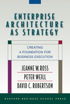 Enterprise Architecture as Strategy: Creating a Foundation for Business Execution - Jeanne W. Ross