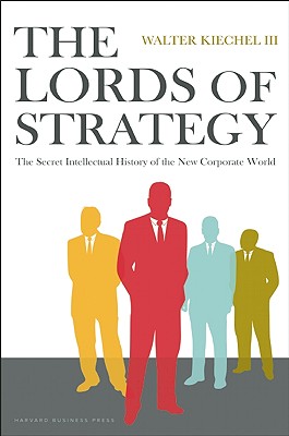 The Lords of Strategy: The Secret Intellectual History of the New Corporate World - Walter Kiechel