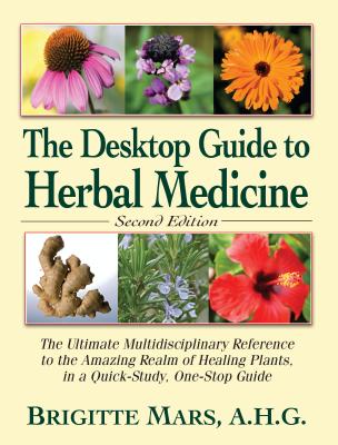The Desktop Guide to Herbal Medicine: The Ultimate Multidisciplinary Reference to the Amazing Realm of Healing Plants in a Quick-Study, One-Stop Guide - Brigitte Mars