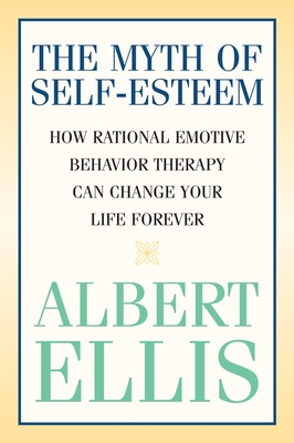 The Myth of Self-Esteem: How Rational Emotive Behavior Therapy Can Change Your Life Forever - Albert Ellis