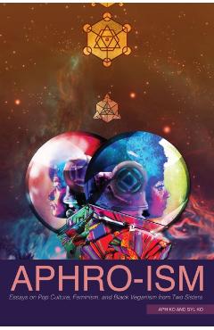 Aphro-Ism: Essays on Pop Culture, Feminism, and Black Veganism from Two Sisters - Aph Ko