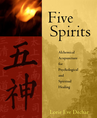 Five Spirits: Alchemical Acupuncture for Psychological and Spiritual Healing - Lorie Dechar