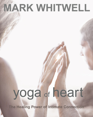 Yoga of Heart: The Healing Power of Intimate Connection - Mark Whitwell