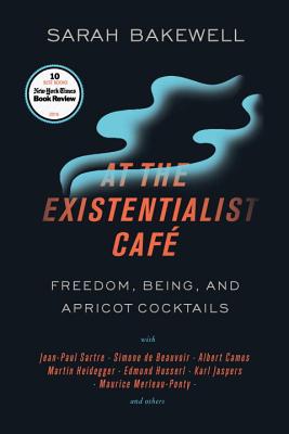 At the Existentialist Caf�: Freedom, Being, and Apricot Cocktails with Jean-Paul Sartre, Simone de Beauvoir, Albert Camus, Martin Heidegger, Mauri - Sarah Bakewell