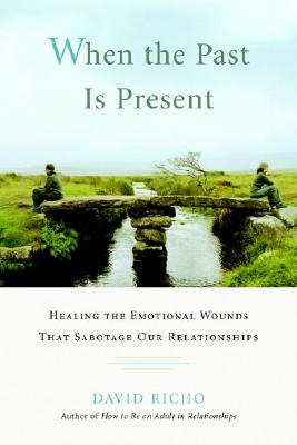 When the Past Is Present: Healing the Emotional Wounds That Sabotage Our Relationships - David Richo