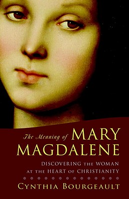 The Meaning of Mary Magdalene: Discovering the Woman at the Heart of Christianity - Cynthia Bourgeault