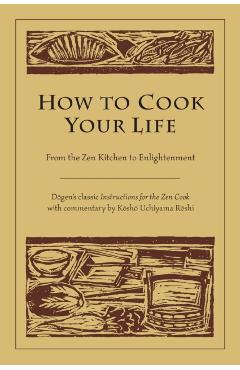 How to Cook Your Life: From the Zen Kitchen to Enlightenment - Dogen