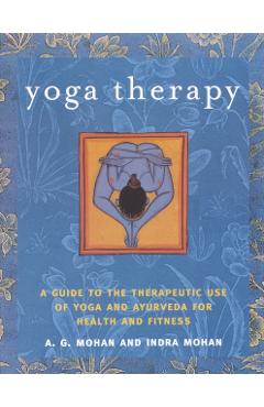 Yoga Therapy: A Guide to the Therapeutic Use of Yoga and Ayurveda for Health and Fitness - A. G. Mohan