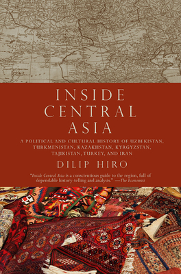 Inside Central Asia: A Political and Cultural History of Uzbekistan, Turkmenistan, Kazakhstan, Kyrgyz Stan, Tajikistan, Turkey, and Iran - Dilip Hiro