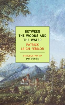 Between the Woods and the Water: On Foot to Constantinople: From the Middle Danube to the Iron Gates - Patrick Leigh Fermor