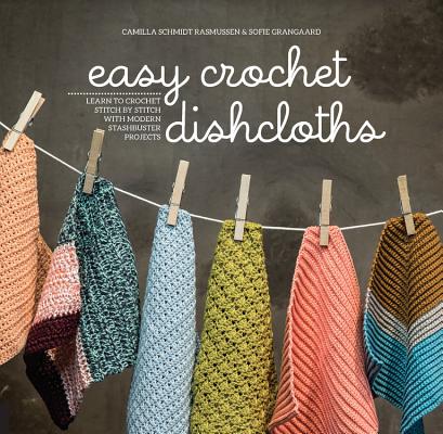 Easy Crochet Dishcloths: Learn to Crochet Stitch by Stitch with Modern Stashbuster Projects - Camilla Schmidt Rasmussen