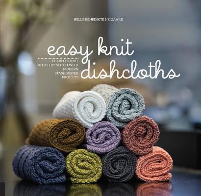 Easy Knit Dishcloths: Learn to Knit Stitch by Stitch with Modern Stashbuster Projects - Helle Benedikte Neigaard