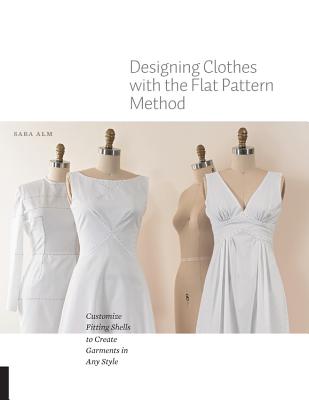 Designing Clothes with the Flat Pattern Method: Customize Fitting Shells to Create Garments in Any Style - Sara Alm