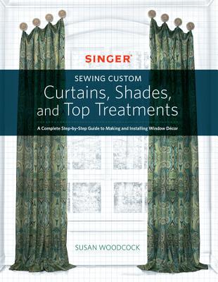 Singer(r) Sewing Custom Curtains, Shades, and Top Treatments: A Complete Step-By-Step Guide to Making and Installing Window Decor - Susan Woodcock