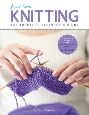 First Time Knitting: The Absolute Beginner's Guide: Learn by Doing - Step-By-Step Basics + 9 Projects - Carri Hammett