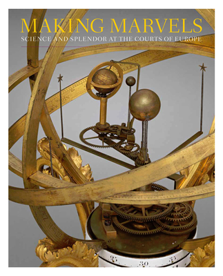 Making Marvels: Science and Splendor at the Courts of Europe - Wolfram Koeppe