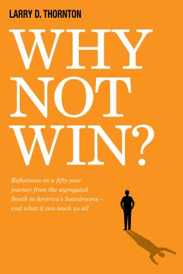 Why Not Win?: Reflections on a Fifty-Year Journey from the Segregated South to America's Board Rooms - And What It Can Teach Us All - Larry Thornton