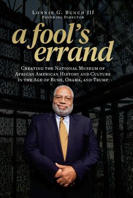 A Fool's Errand: Creating the National Museum of African American History and Culture in the Age of Bush, Obama, and Trump - Lonnie G. Bunch Iii