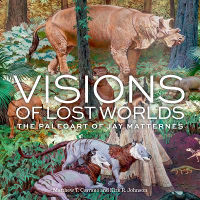 Visions of Lost Worlds: The Paleoart of Jay Matternes - Matthew T. Carrano