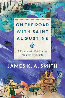 On the Road with Saint Augustine: A Real-World Spirituality for Restless Hearts - James K. A. Smith